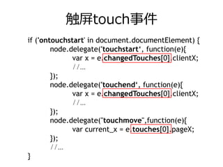 触屏touch事件
if ('ontouchstart' in document.documentElement) {
        node.delegate('touchstart‘, function(e){
              var x = e.changedTouches[0].clientX;
              //…
        });
        node.delegate('touchend‘, function(e){
              var x = e.changedTouches[0].clientX;
              //…
        });
        node.delegate("touchmove",function(e){
              var current_x = e.touches[0].pageX;
        });
        //…
}
 