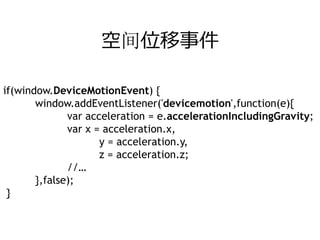 空间位移事件

if(window.DeviceMotionEvent) {
       window.addEventListener('devicemotion',function(e){
              var acceleration = e.accelerationIncludingGravity;
              var x = acceleration.x,
                     y = acceleration.y,
                     z = acceleration.z;
              //…
       },false);
 }
 