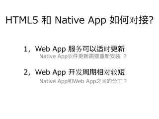 HTML5 和 Native App 如何对接?

  1，Web App 服务可以适时更新
     Native App软件更新需要重新安装 ？


  2，Web App 开发周期相对较短
     Native App和Web App之间的分⼯？
 
