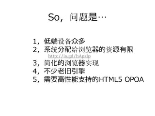 So，问题是…

1，低端设备众多
2，系统分配给浏览器的资源有限
  http://is.gd/hApzIp
3，简化的浏览器实现
4，不少⽼旧引擎
5，需要⾼性能⽀持的HTML5 OPOA
 
