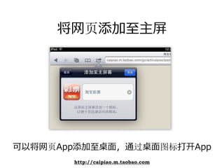 将⽹页添加⾄主屏




可以将⽹页App添加⾄桌⾯，通过桌⾯图标打开App
       http://caipiao.m.taobao.com
 