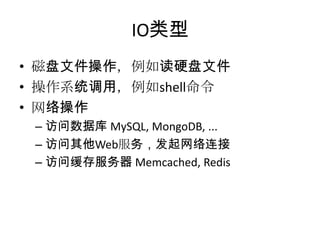 IO类型
• 磁盘文件操作，例如读硬盘文件
• 操作系统调用，例如shell命令
• 网络操作
– 访问数据库 MySQL, MongoDB, ...
– 访问其他Web服务，发起网络连接
– 访问缓存服务器 Memcached, Redis

 
