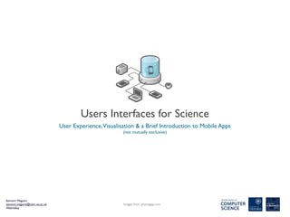 Users Interfaces for Science
                               User Experience,Visualisation & a Brief Introduction to Mobile Apps
                                                       (not mutually exclusive)




Eamonn Maguire
eamonn.maguire@oerc.ox.ac.uk                            Images from phonegap.com
WebValley
 