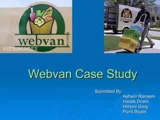 Webvan Case Study
          Submitted By:
                          Ashwin Ramesh
                          Hardik Doshi
                          Himani Garg
                          Punit Biyani
 