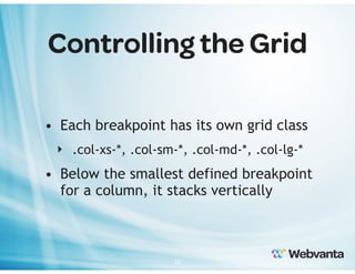 Controlling the Grid
• Each breakpoint has its own grid class
‣ .col-xs-*, .col-sm-*, .col-md-*, .col-lg-*

• Below the smallest defined breakpoint
for a column, it stacks vertically

22

 