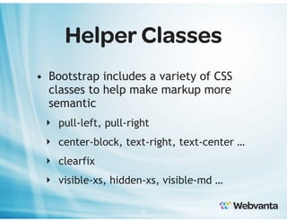 Helper Classes
• Bootstrap includes a variety of CSS
classes to help make markup more
semantic
‣ pull-left, pull-right
‣ center-block, text-right, text-center …
‣ clearfix
‣ visible-xs, hidden-xs, visible-md …
27

 