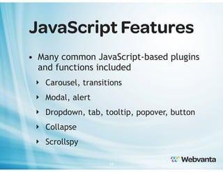 JavaScript Features
• Many common JavaScript-based plugins
and functions included
‣ Carousel, transitions
‣ Modal, alert
‣ Dropdown, tab, tooltip, popover, button
‣ Collapse
‣ Scrollspy
29

 