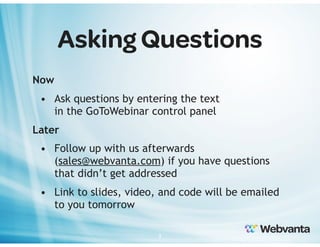Asking Questions
Now
• Ask questions by entering the text
in the GoToWebinar control panel
Later
• Follow up with us afterwards
(sales@webvanta.com) if you have questions
that didn’t get addressed
• Link to slides, video, and code will be emailed
to you tomorrow
3

 