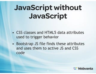 JavaScript without
JavaScript
• CSS classes and HTML5 data attributes
used to trigger behavior
• Bootstrap JS file finds these attributes
and uses them to active JS and CSS
code

30

 