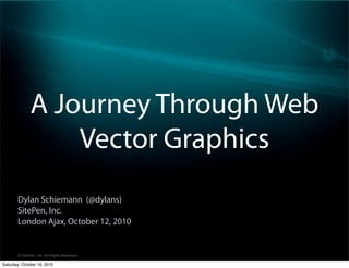 ? SitePen, Inc. All Rights Reserved
A Journey Through Web
Vector Graphics
Dylan Schiemann (@dylans)
SitePen, Inc.
London Ajax, October 12, 2010
Saturday, October 16, 2010
 