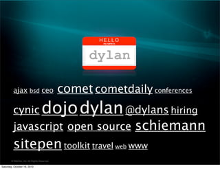 ? SitePen, Inc. All Rights Reserved
ajax bsd ceo comet cometdaily conferences
cynic dojodylan@dylans hiring
javascript open source schiemann
sitepentoolkit travel web www
dylan
Saturday, October 16, 2010
 
