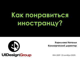 Как понравиться иностранцу? RIW-2009   23 октября 2009г. Кириллова Наталья Коммерческий директор 