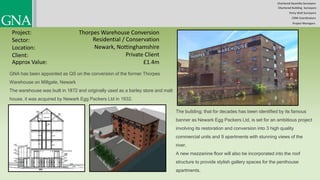 Chartered Quantity Surveyors
Party Wall Surveyors
Chartered Building Surveyors
CDM-Coordinators
Project Managers
Project:
Sector:
Location:
Client:
Thorpes Warehouse Conversion
Residential / Conservation
Newark, Nottinghamshire
Private Client
GNA has been appointed as QS on the conversion of the former Thorpes
Warehouse on Millgate, Newark
The warehouse was built in 1872 and originally used as a barley store and malt
house, it was acquired by Newark Egg Packers Ltd in 1932.
The building; that for decades has been identified by its famous
banner as Newark Egg Packers Ltd, is set for an ambitious project
involving its restoration and conversion into 3 high quality
commercial units and 9 apartments with stunning views of the
river.
A new mezzanine floor will also be incorporated into the roof
structure to provide stylish gallery spaces for the penthouse
apartments.
Approx Value: £1.4m
 
