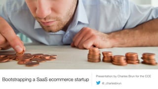 Bootstrapping a SaaS ecommerce startup
Presentation by Charles Brun for the CCE

@_charlesbrun
 
