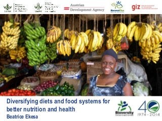 Diversifying diets and food systems for
better nutrition and health
Beatrice Ekesa
 