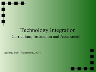 Technology Integration Curriculum, Instruction and Assessment Adapted from (Richardson, 2004) 