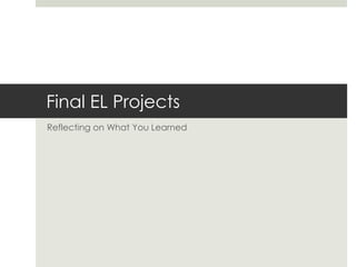 Final EL Projects
Reflecting on What You Learned
 
