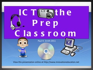 ICT in the Prep Classroom Paul H. Smith 2011 View this presentation online at http://www.innovationeducation.net 
