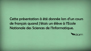 Cette présentation à été donnée lors d’un cours
de français quand j’étais un élève à l’Ecole
Nationale des Sciences de l’Informatique.
 
