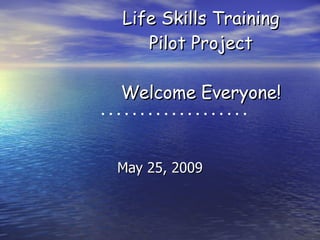 Life Skills Training Pilot Project Welcome Everyone! May 25, 2009 