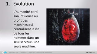 1. Evolution
33NETLINKS DAY 13 Avril 2014 – High-Tech : Evolution vs Revolution
L’humanité perd
son influence au
profit des
machines qui
centralisent la vie
de tous les
hommes dans un
seul serveur.. une
seule machine…
 