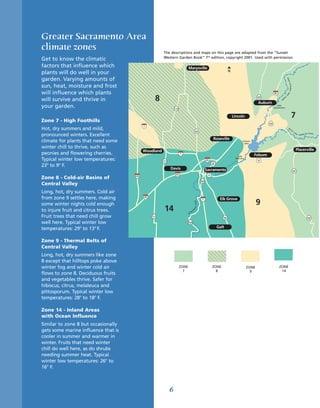 Greater Sacramento Area
climate zones                                         The descriptions and maps on this page are adapted from the “Sunset
                                                      Western Garden Book” 7th edition, copyright 2001. Used with permission.
Get to know the climatic
factors that influence which                                                 Marysville
                                                                                                                          N
plants will do well in your
garden. Varying amounts of




                                                                                                                                                                                             VER
                                                                                                                                                                              A M ERI C AN RI
sun, heat, moisture and frost
will influence which plants                                                                                                                                  80




                                                                                                                                                                              RK
                                                                                                                                                                          FO
will survive and thrive in                        8                                                                                             49

                                                                                                                                                Auburn
                                                                                                                                                                   NO
                                                                                                                                                                        RT
                                                                                                                                                                          H




your garden.                                                    113
                                                                                                                                                               Lake
                                                                                                                                                            Clementine



                                                                                                                              Lincoln                                                        7
Zone 7 - High Foothills
                                                                                                                                                       49
                                           5
Hot, dry summers and mild,                                                                                                                                                       SO
                                                                                                                                                                                   UT
                                                                                                                                                                                     H
                                                                                         99                                                                                                        FO
pronounced winters. Excellent                                                                                                                                                                           RK
                                                                                                                                                                                                             A M E RIC
                                                                                                                                                                                                                      AN RIVE R


                                                                                                              Roseville
climate for plants that need some                                                                                                    Folsom
                                                                                                                                      Lake
winter chill to thrive, such as                                                                                                                                                                         Placerville
                                           Woodland
peonies and flowering cherries.                                       5
                                                                                                                                 Lake         Folsom
Typical winter low temperatures:                      113
                                                                                                       80
                                                                                                                                Natoma
                                                                                                                                                50

23o to 9o F.                                                                                                 80

                                                            Davis                                      Sacramento                                                                                  49
                                                                 80                                     50
                                     505
Zone 8 - Cold-air Basins of
                                                                                                 160
Central Valley
Long, hot, dry summers. Cold air
from zone 9 settles here, making           80
                                                                                                  5                Elk Grove
                                                                                                                                                9
                                                                                         RIVER




some winter nights cold enough
                                                       14
                                                                                         TO




to injure fruit and citrus trees.
                                                                                     EN




                                                                                     M
                                                                                RA
                                                                              AC
                                                                          S




Fruit trees that need chill grow                113                                                                  99                                                                                                 49
well here. Typical winter low                                                160

temperatures: 29o to 13o F.                                                                                       Galt


Zone 9 - Thermal Belts of
Central Valley
Long, hot, dry summers like zone
8 except that hilltops poke above
winter fog and winter cold air                                        ZONE                                   ZONE                        ZONE                     ZONE
                                                                        7                                      8                           9                       14
flows to zone 8. Deciduous fruits
and vegetables thrive. Safer for
hibiscus, citrus, melaleuca and
pittosporum. Typical winter low
temperatures: 28o to 18o F.

Zone 14 - Inland Areas
with Ocean Influence
Similar to zone 8 but occasionally
gets some marine influence that is
cooler in summer and warmer in
winter. Fruits that need winter
chill do well here, as do shrubs
needing summer heat. Typical
winter low temperatures: 26o to
16o F.



                                                            6
 