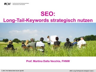 SEO:
   Long-Tail-Keywords strategisch nutzen
                                                   Das Social Media Framework




                                             Prof. Martina Dalla Vecchia, FHNW


1 | 2012 Prof. Martina Dalla Vecchia @ CS2                                      «SEO | Long-Tail-Keywords strategisch nutzen »
 
