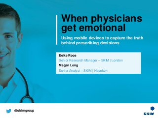 When physicians
get emotional
Eelke Roos
Senior Research Manager – SKIM | London
Megan Long
Senior Analyst – SKIM | Hoboken
Using mobile devices to capture the truth
behind prescribing decisions
@skimgroup
 