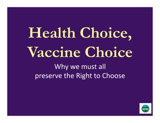 Health Choice,
Vaccine Choice
Why	
  we	
  must	
  all	
  	
  
preserve	
  the	
  Right	
  to	
  Choose	
  
 