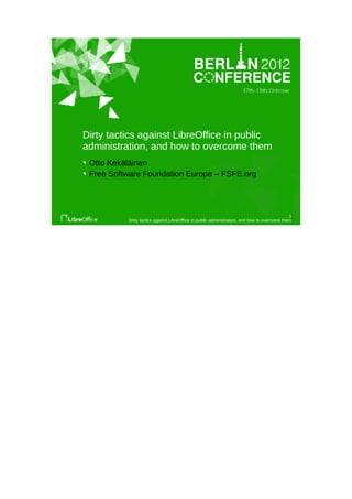 Dirty tactics against LibreOffice in public
administration, and how to overcome them
 Otto Kekäläinen
 Free Software Foundation Europe – FSFE.org




                                                                                             1
          Dirty tactics against LibreOffice in public administration, and how to overcome them
 