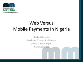 Web Versus
Mobile Payments In Nigeria
Oladipo Olasemo
Developer Community Manager
Mobile Monday Nigeria
November 2013

 