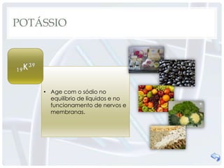 POTÁSSIO




    • Age com o sódio no
      equilíbrio de líquidos e no
      funcionamento de nervos e
      membranas.
 