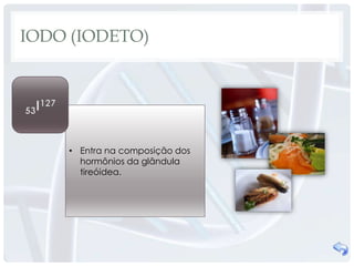 IODO (IODETO)




    • Entra na composição dos
      hormônios da glândula
      tireóidea.
 