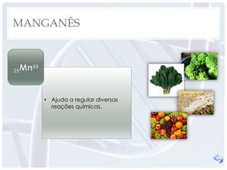 MANGANÊS




   • Ajuda a regular diversas
     reações químicas.
 