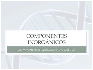 COMPONENTES
    INORGÂNICOS
COMPONENTES QUÍMICOS DA CÉLULA
 