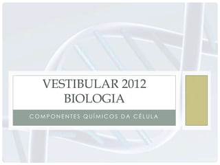 VESTIBULAR 2012
      BIOLOGIA
COMPONENTES QUÍMICOS DA CÉLULA
 