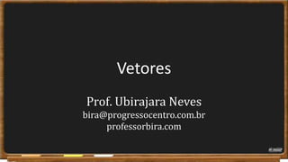 Vetores Prof. Ubirajara Nevesbira@progressocentro.com.brprofessorbira.com 