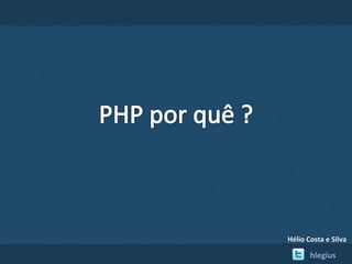 PHP porquê ? Hélio Costa e Silva  hlegius 
