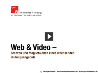 Web & Video –
Grenzen und Möglichkeiten eines wachsenden
Bildungsangebots



                     jan torge claussen | jan.claussen@uni-hamburg.de | lecture2go.uni-hamburg.de
 