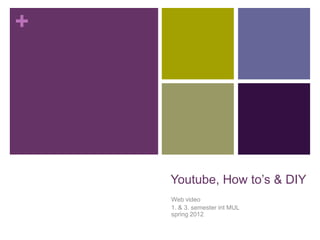 +




    Youtube, How to‟s & DIY
    Web video
    1. & 3. semester int MUL
    spring 2012
 