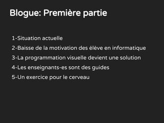 1-Situation actuelle
2-Baisse de la motivation des élève en informatique
3-La programmation visuelle devient une solution
4-Les enseignants-es sont des guides
5-Un exercice pour le cerveau
Blogue: Première partie
 