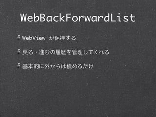 WebBackForwardList
WebView が保持する

戻る・進むの履歴を管理してくれる

基本的に外からは積めるだけ
 