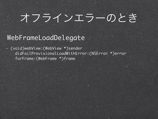 オフラインエラーのとき
WebFrameLoadDelegate
- (void)webView:(WebView *)sender
    didFailProvisionalLoadWithError:(NSError *)error
    forFrame:(WebFrame *)frame
 
