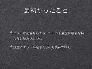 最初やったこと


エラーが起きたらエラーページを履歴に積まない
ように読み込みつつ

履歴にエラーが起きたURLを積んでおく
 
