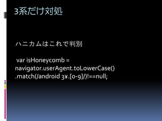 3系だけ対処
ハニカムはこれで判別
var isHoneycomb =
navigator.userAgent.toLowerCase()
.match(/android 3¥.[0-9]/)!==null;
 