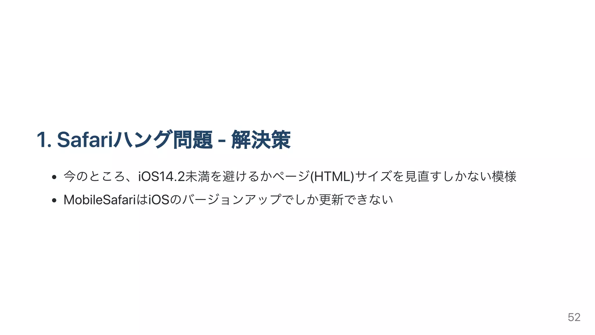 1.Safariハング問題-解決策
今のところ、iOS14.2未満を避けるかページ(HTML)サイズを⾒直すしかない模様
MobileSafariはiOSのバージョンアップでしか更新できない
52
 