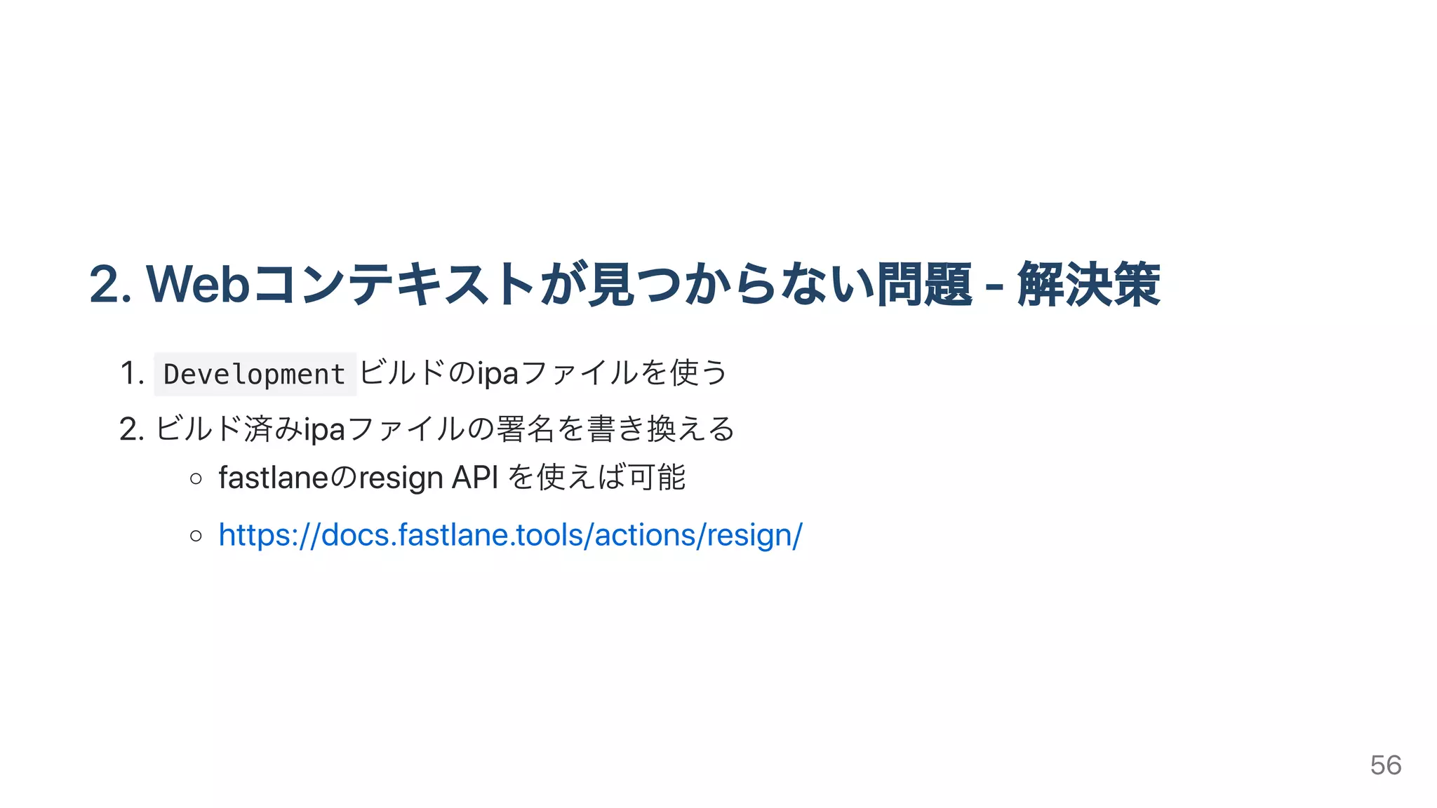 2.Webコンテキストが⾒つからない問題-解決策
. Development ビルドのipaファイルを使う
.ビルド済みipaファイルの署名を書き換える
fastlaneのresignAPIを使えば可能
https://docs.fastlane.tools/actions/resign/
56
 