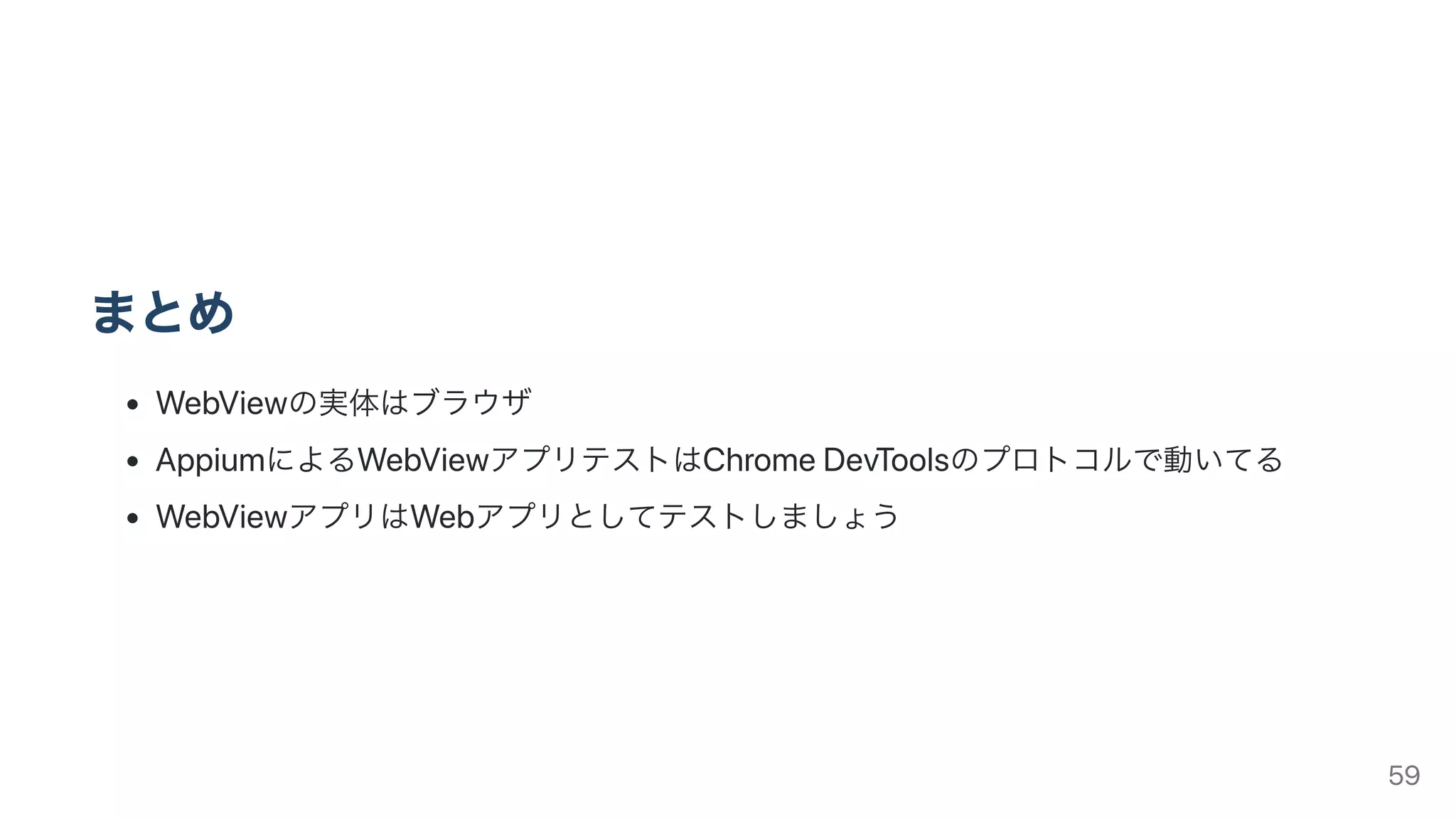 まとめ
WebViewの実体はブラウザ
AppiumによるWebViewアプリテストはChromeDevToolsのプロトコルで動いてる
WebViewアプリはWebアプリとしてテストしましょう
59
 