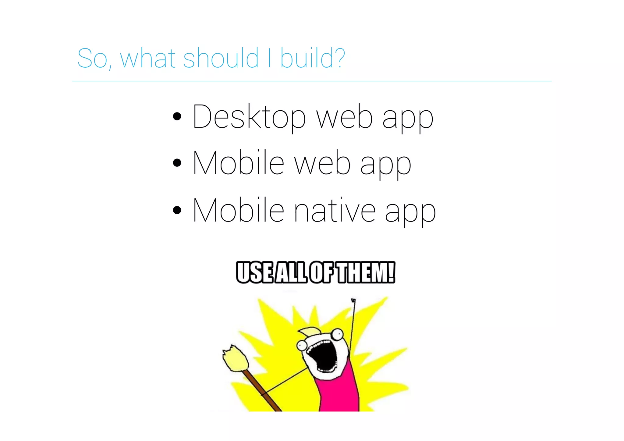 So, what should I build?

•  Desktop web app
•  Mobile web app
•  Mobile native app

 