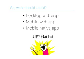 So, what should I build?

•  Desktop web app
•  Mobile web app
•  Mobile native app

 